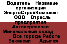 Водитель › Название организации ­ ЭнергоСтройКомплект, ООО › Отрасль предприятия ­ Автоперевозки › Минимальный оклад ­ 75 000 - Все города Работа » Вакансии   . Адыгея респ.,Адыгейск г.